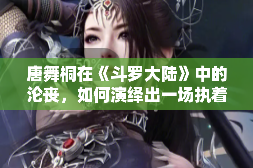唐舞桐在《斗罗大陆》中的沦丧，如何演绎出一场执着与坚强的奋斗？