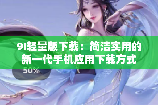 9I轻量版下载：简洁实用的新一代手机应用下载方式