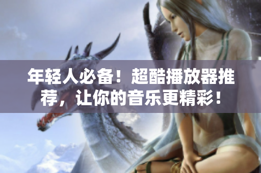 年轻人必备！超酷播放器推荐，让你的音乐更精彩！