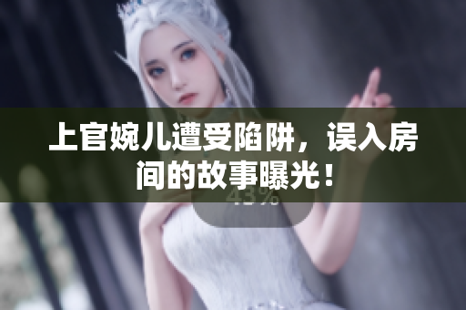 上官婉儿遭受陷阱，误入房间的故事曝光！