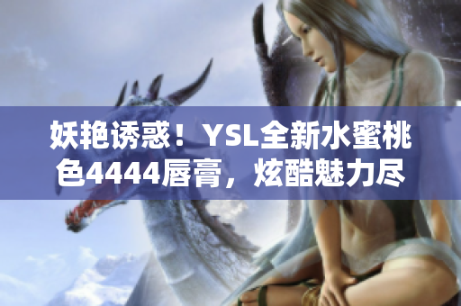 妖艳诱惑！YSL全新水蜜桃色4444唇膏，炫酷魅力尽显