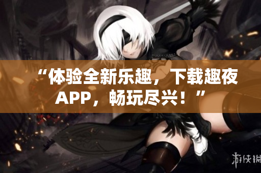 “体验全新乐趣，下载趣夜APP，畅玩尽兴！”
