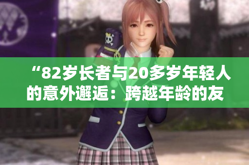 “82岁长者与20多岁年轻人的意外邂逅：跨越年龄的友谊之约”