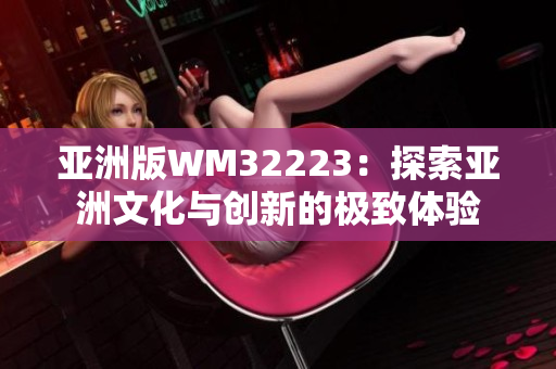 亚洲版WM32223：探索亚洲文化与创新的极致体验