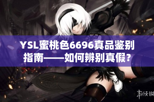 YSL蜜桃色6696真品鉴别指南——如何辨别真假？