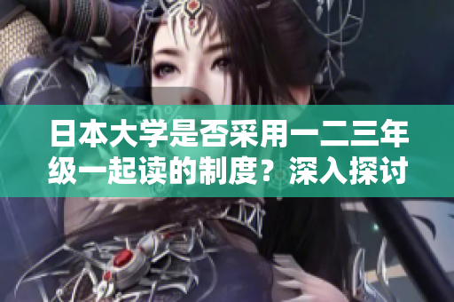 日本大学是否采用一二三年级一起读的制度？深入探讨日本大学的年级体系