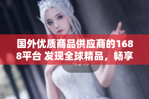 国外优质商品供应商的1688平台 发现全球精品，畅享质优价廉