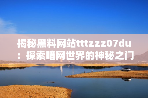 揭秘黑料网站tttzzz07du：探索暗网世界的神秘之门