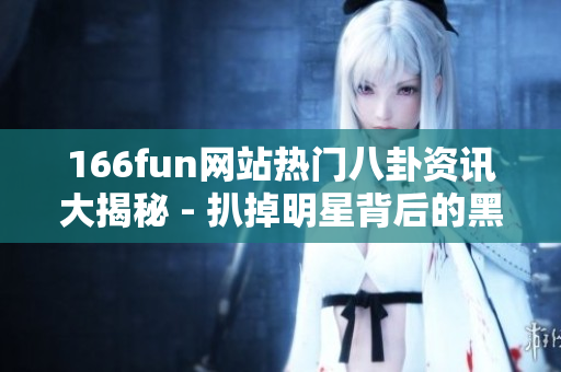 166fun网站热门八卦资讯大揭秘 - 扒掉明星背后的黑料