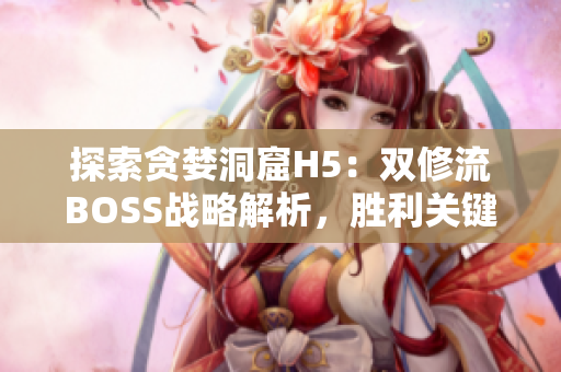 探索贪婪洞窟H5：双修流BOSS战略解析，胜利关键一网打尽