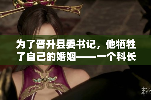 为了晋升县委书记，他牺牲了自己的婚姻——一个科长的艰难抉择