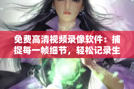 免费高清视频录像软件：捕捉每一帧细节，轻松记录生动画面