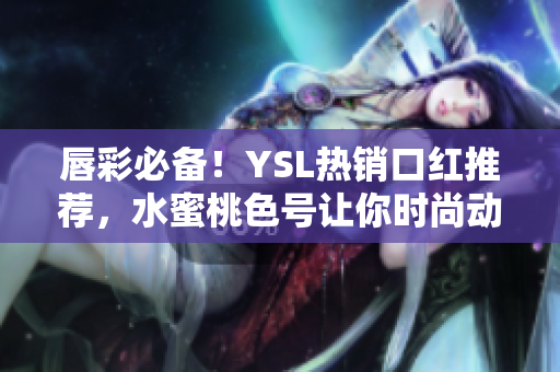 唇彩必备！YSL热销口红推荐，水蜜桃色号让你时尚动人