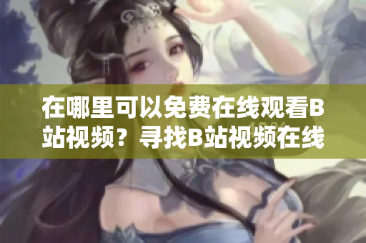 在哪里可以免费在线观看B站视频？寻找B站视频在线免费观看位置