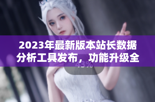 2023年最新版本站长数据分析工具发布，功能升级全面优化