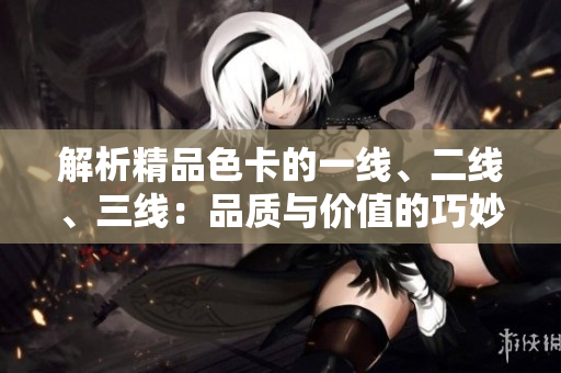 解析精品色卡的一线、二线、三线：品质与价值的巧妙平衡
