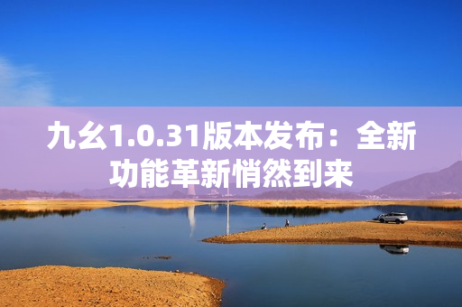 九幺1.0.31版本发布：全新功能革新悄然到来