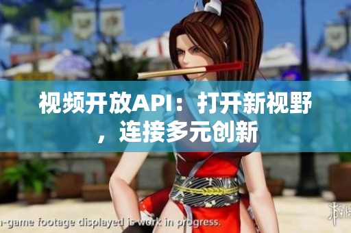 视频开放API：打开新视野，连接多元创新