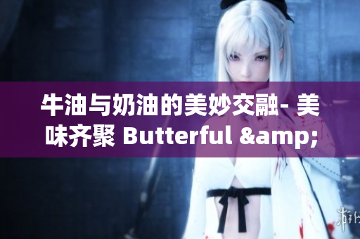 牛油与奶油的美妙交融- 美味齐聚 Butterful & Creamorous