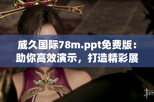 威久国际78m.ppt免费版：助你高效演示，打造精彩展示