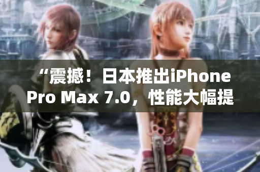 “震撼！日本推出iPhone Pro Max 7.0，性能大幅提升！”