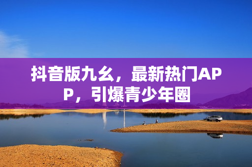 抖音版九幺，最新热门APP，引爆青少年圈