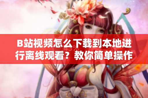 B站视频怎么下载到本地进行离线观看？教你简单操作！