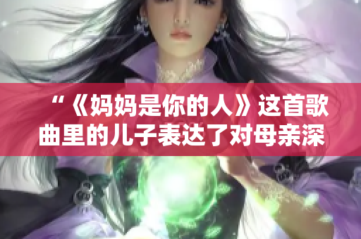 “《妈妈是你的人》这首歌曲里的儿子表达了对母亲深厚感情的主题”