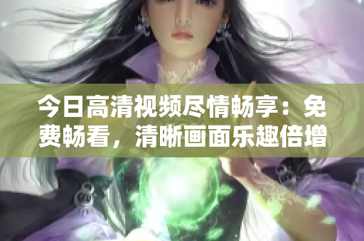 今日高清视频尽情畅享：免费畅看，清晰画面乐趣倍增！