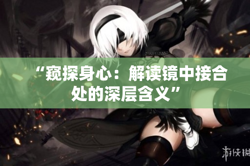 “窥探身心：解读镜中接合处的深层含义”