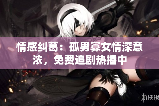 情感纠葛：孤男寡女情深意浓，免费追剧热播中