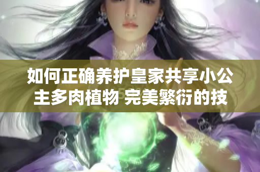 如何正确养护皇家共享小公主多肉植物 完美繁衍的技巧