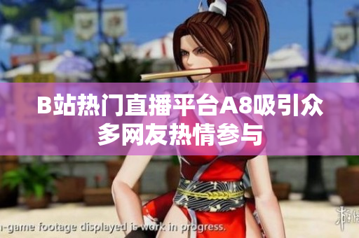 B站热门直播平台A8吸引众多网友热情参与