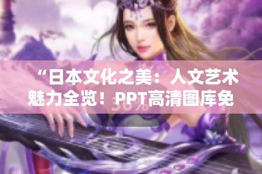 “日本文化之美：人文艺术魅力全览！PPT高清图库免费下载！”