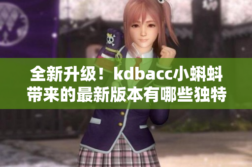 全新升级！kdbacc小蝌蚪带来的最新版本有哪些独特之处？