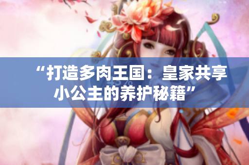 “打造多肉王国：皇家共享小公主的养护秘籍”