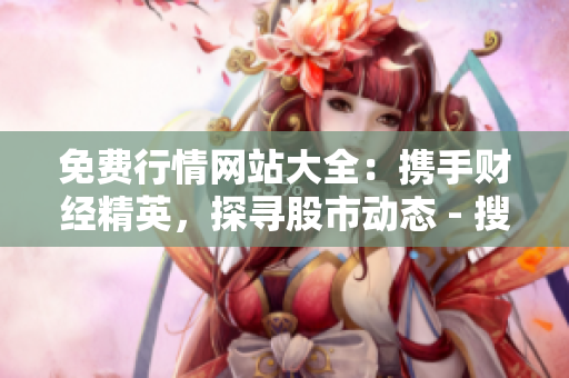 免费行情网站大全：携手财经精英，探寻股市动态 - 搜狐网