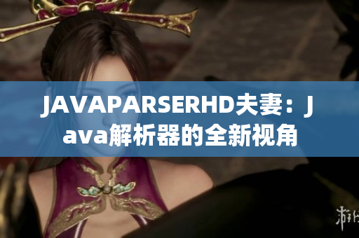 JAVAPARSERHD夫妻：Java解析器的全新视角