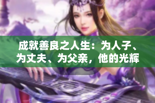 成就善良之人生：为人子、为丈夫、为父亲，他的光辉成就超越一切