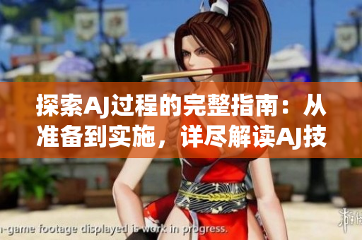 探索AJ过程的完整指南：从准备到实施，详尽解读AJ技术的步骤