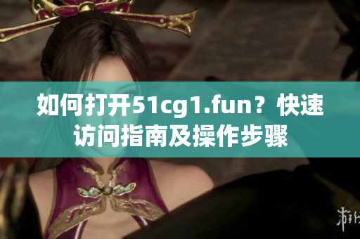 如何打开51cg1.fun？快速访问指南及操作步骤