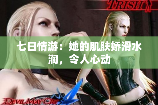 七日情游：她的肌肤娇滑水润，令人心动