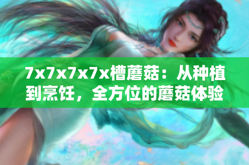7x7x7x7x槽蘑菇：从种植到烹饪，全方位的蘑菇体验