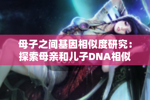 母子之间基因相似度研究：探索母亲和儿子DNA相似性