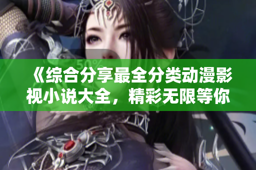 《综合分享最全分类动漫影视小说大全，精彩无限等你发现》