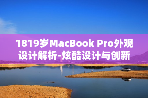 1819岁MacBook Pro外观设计解析-炫酷设计与创新功能