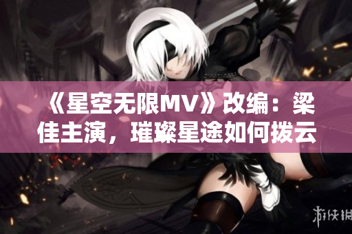 《星空无限MV》改编：梁佳主演，璀璨星途如何拨云见日？