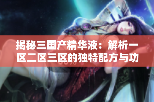 揭秘三国产精华液：解析一区二区三区的独特配方与功效