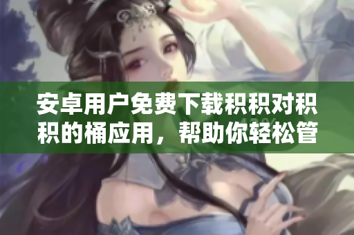 安卓用户免费下载积积对积积的桶应用，帮助你轻松管理个人积蓄，实现财务自由！