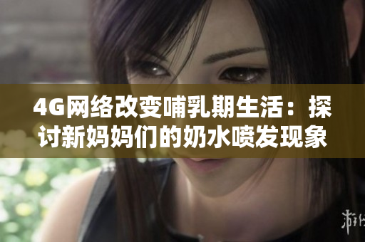 4G网络改变哺乳期生活：探讨新妈妈们的奶水喷发现象